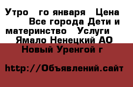  Утро 1-го января › Цена ­ 18 - Все города Дети и материнство » Услуги   . Ямало-Ненецкий АО,Новый Уренгой г.